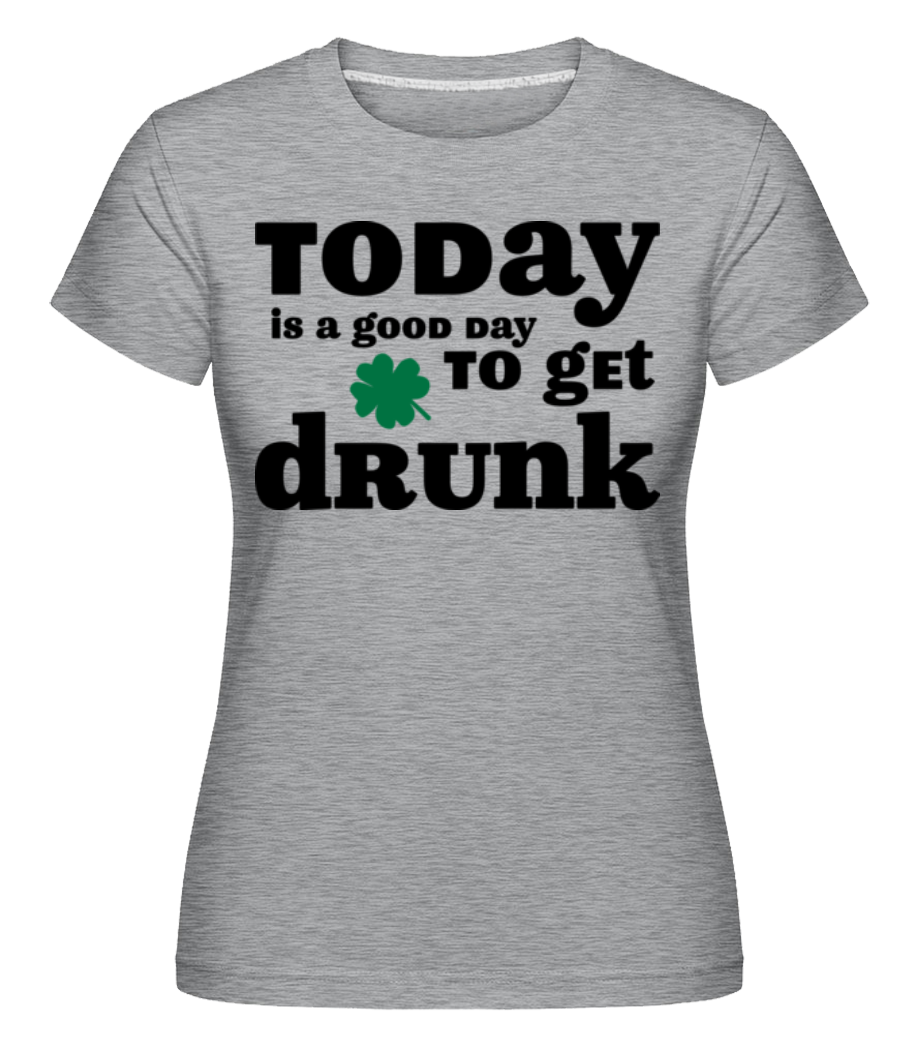 Today Is A Good Day To Get Drunk - St. Patrick's Day ·  T-shirt Shirtinator femme